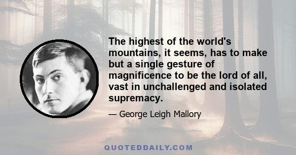 The highest of the world's mountains, it seems, has to make but a single gesture of magnificence to be the lord of all, vast in unchallenged and isolated supremacy.