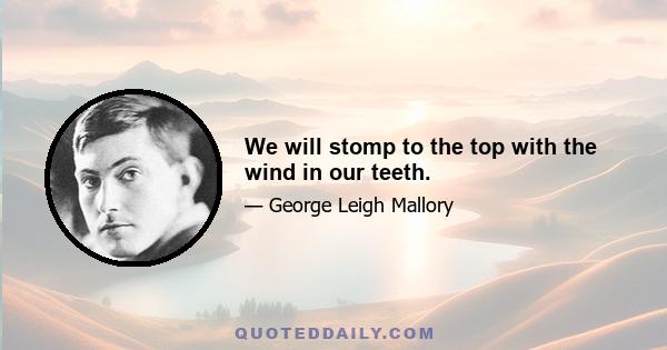 We will stomp to the top with the wind in our teeth.