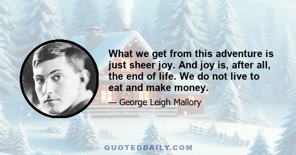 What we get from this adventure is just sheer joy. And joy is, after all, the end of life. We do not live to eat and make money.