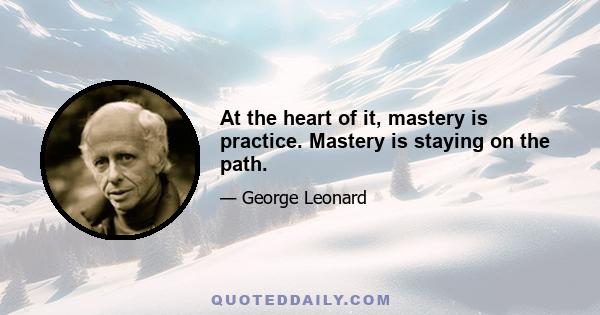 At the heart of it, mastery is practice. Mastery is staying on the path.