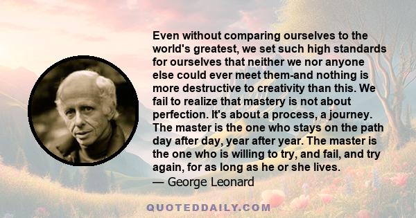 Even without comparing ourselves to the world's greatest, we set such high standards for ourselves that neither we nor anyone else could ever meet them-and nothing is more destructive to creativity than this. We fail to 