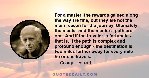 For a master, the rewards gained along the way are fine, but they are not the main reason for the journey. Ultimately the master and the master's path are one. And if the traveler is fortunate - that is, if the path is