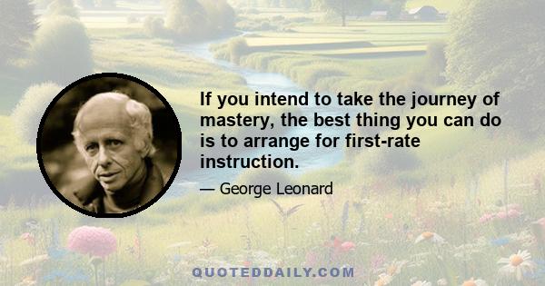 If you intend to take the journey of mastery, the best thing you can do is to arrange for first-rate instruction.