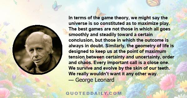 In terms of the game theory, we might say the universe is so constituted as to maximize play. The best games are not those in which all goes smoothly and steadily toward a certain conclusion, but those in which the