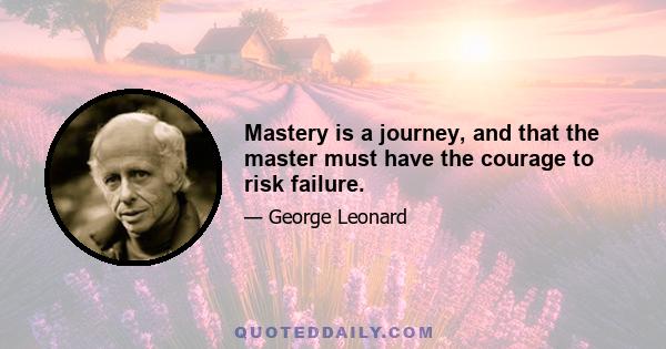 Mastery is a journey, and that the master must have the courage to risk failure.