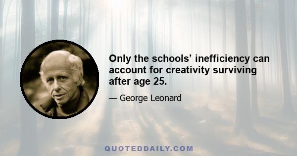 Only the schools’ inefficiency can account for creativity surviving after age 25.