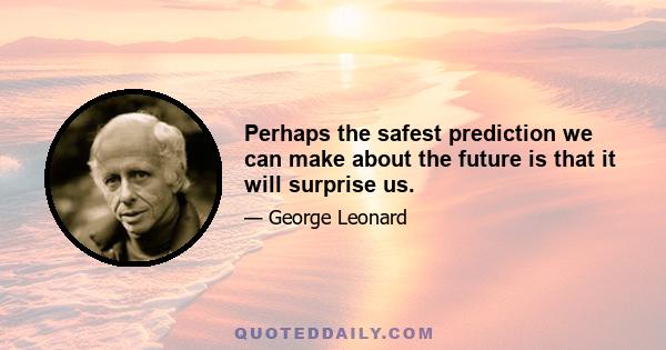 Perhaps the safest prediction we can make about the future is that it will surprise us.