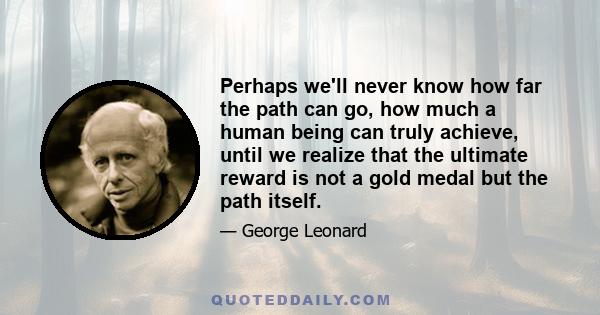 Perhaps we'll never know how far the path can go, how much a human being can truly achieve, until we realize that the ultimate reward is not a gold medal but the path itself.