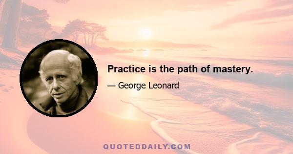 Practice is the path of mastery.