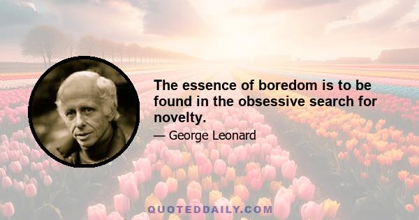 The essence of boredom is to be found in the obsessive search for novelty.