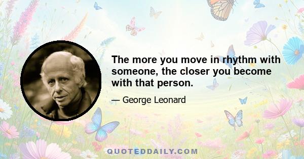 The more you move in rhythm with someone, the closer you become with that person.