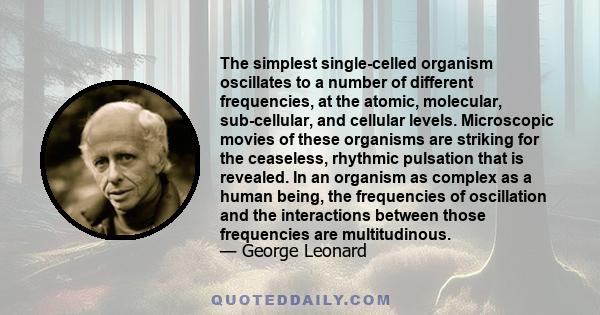 The simplest single-celled organism oscillates to a number of different frequencies, at the atomic, molecular, sub-cellular, and cellular levels. Microscopic movies of these organisms are striking for the ceaseless,