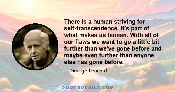 There is a human striving for self-transcendence. It's part of what makes us human. With all of our flaws we want to go a little bit further than we've gone before and maybe even further than anyone else has gone before.