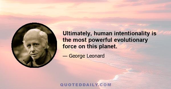 Ultimately, human intentionality is the most powerful evolutionary force on this planet.