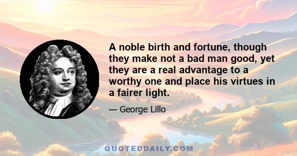 A noble birth and fortune, though they make not a bad man good, yet they are a real advantage to a worthy one and place his virtues in a fairer light.