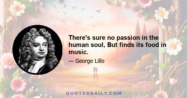 There's sure no passion in the human soul, But finds its food in music.