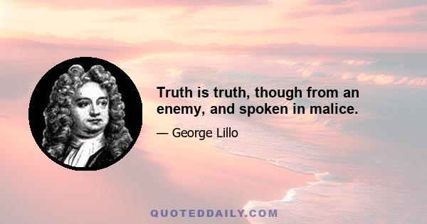 Truth is truth, though from an enemy, and spoken in malice.