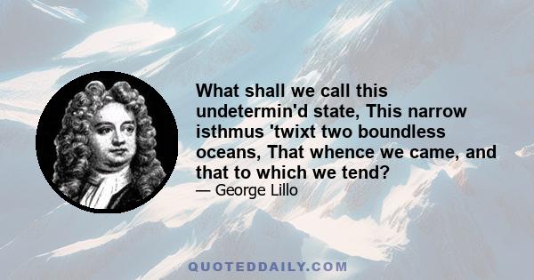 What shall we call this undetermin'd state, This narrow isthmus 'twixt two boundless oceans, That whence we came, and that to which we tend?