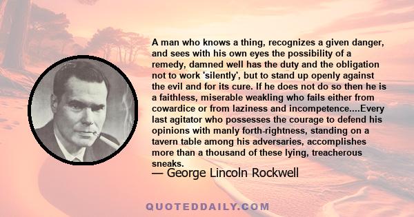 A man who knows a thing, recognizes a given danger, and sees with his own eyes the possibility of a remedy, damned well has the duty and the obligation not to work 'silently', but to stand up openly against the evil and 