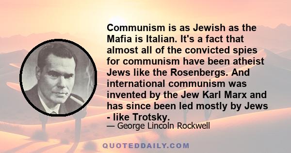 Communism is as Jewish as the Mafia is Italian. It's a fact that almost all of the convicted spies for communism have been atheist Jews like the Rosenbergs. And international communism was invented by the Jew Karl Marx