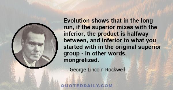 Evolution shows that in the long run, if the superior mixes with the inferior, the product is halfway between, and inferior to what you started with in the original superior group - in other words, mongrelized.