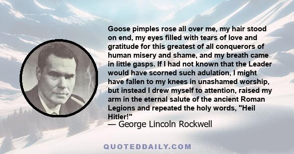 Goose pimples rose all over me, my hair stood on end, my eyes filled with tears of love and gratitude for this greatest of all conquerors of human misery and shame, and my breath came in little gasps. If I had not known 