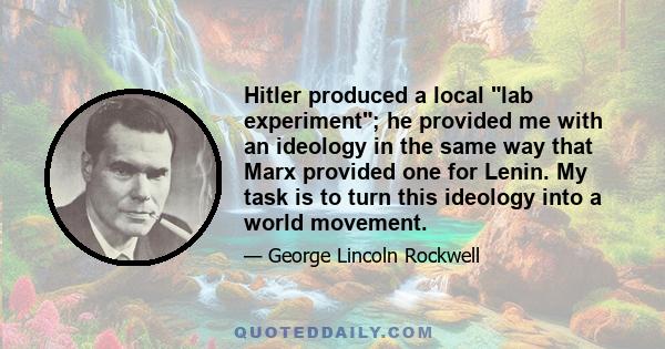 Hitler produced a local lab experiment; he provided me with an ideology in the same way that Marx provided one for Lenin. My task is to turn this ideology into a world movement.