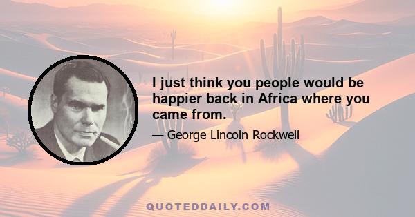 I just think you people would be happier back in Africa where you came from.