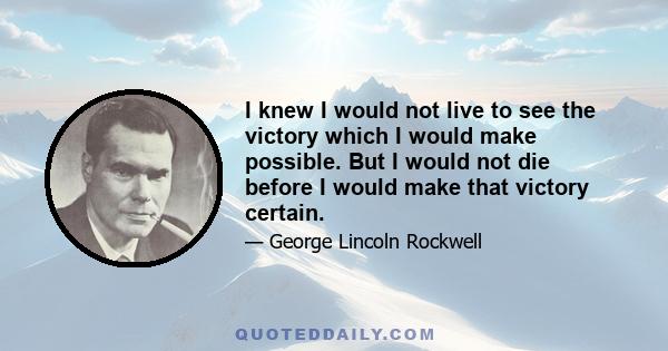 I knew I would not live to see the victory which I would make possible. But I would not die before I would make that victory certain.