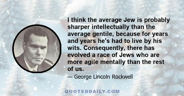 I think the average Jew is probably sharper intellectually than the average gentile, because for years and years he's had to live by his wits. Consequently, there has evolved a race of Jews who are more agile mentally