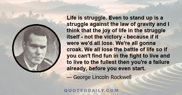 Life is struggle. Even to stand up is a struggle against the law of gravity and I think that the joy of life in the struggle itself - not the victory - because if it were we'd all lose. We're all gonna croak. We all