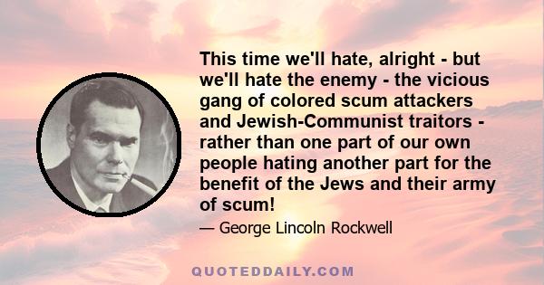 This time we'll hate, alright - but we'll hate the enemy - the vicious gang of colored scum attackers and Jewish-Communist traitors - rather than one part of our own people hating another part for the benefit of the