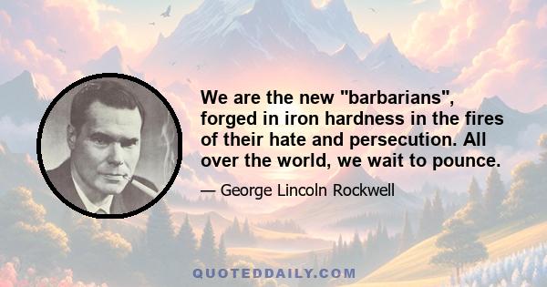 We are the new barbarians, forged in iron hardness in the fires of their hate and persecution. All over the world, we wait to pounce.