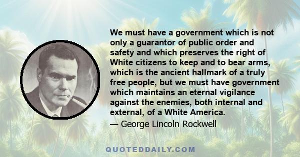 We must have a government which is not only a guarantor of public order and safety and which preserves the right of White citizens to keep and to bear arms, which is the ancient hallmark of a truly free people, but we