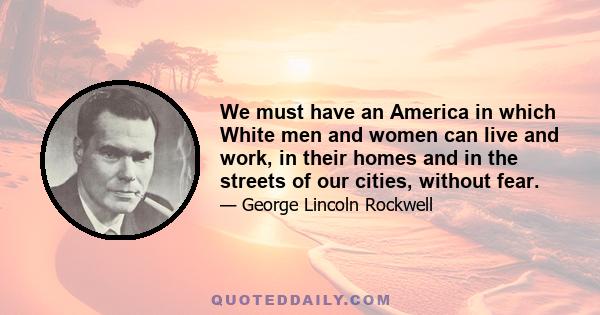 We must have an America in which White men and women can live and work, in their homes and in the streets of our cities, without fear.