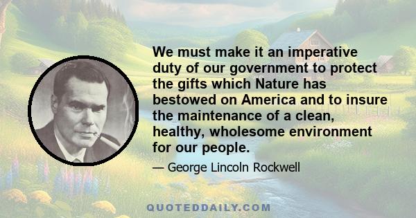 We must make it an imperative duty of our government to protect the gifts which Nature has bestowed on America and to insure the maintenance of a clean, healthy, wholesome environment for our people.