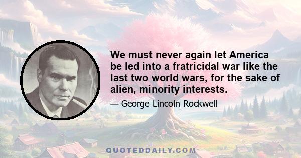 We must never again let America be led into a fratricidal war like the last two world wars, for the sake of alien, minority interests.