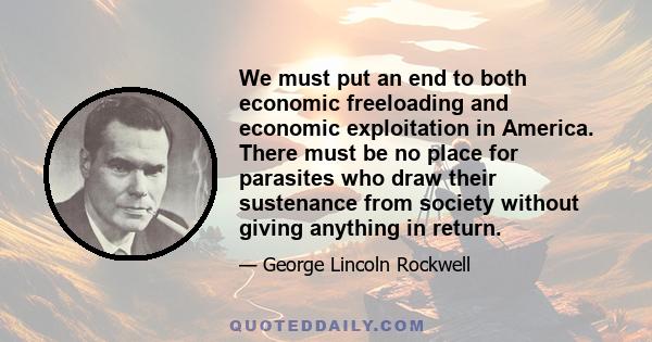 We must put an end to both economic freeloading and economic exploitation in America. There must be no place for parasites who draw their sustenance from society without giving anything in return.