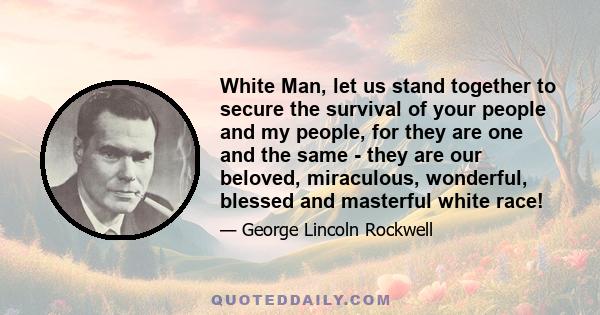 White Man, let us stand together to secure the survival of your people and my people, for they are one and the same - they are our beloved, miraculous, wonderful, blessed and masterful white race!