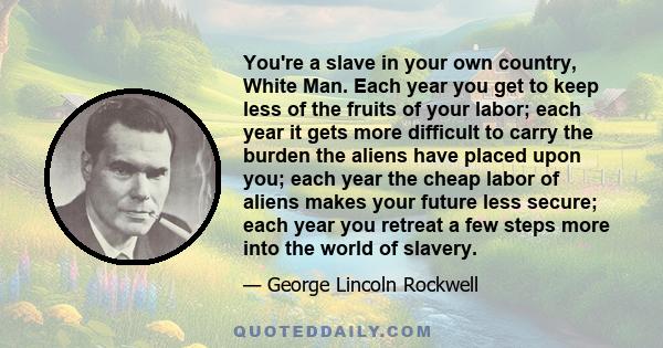 You're a slave in your own country, White Man. Each year you get to keep less of the fruits of your labor; each year it gets more difficult to carry the burden the aliens have placed upon you; each year the cheap labor