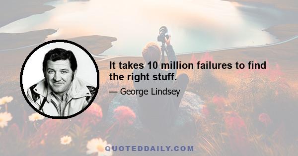 It takes 10 million failures to find the right stuff.