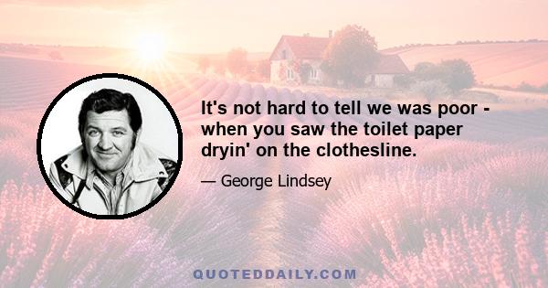 It's not hard to tell we was poor - when you saw the toilet paper dryin' on the clothesline.