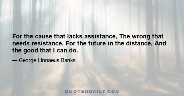 For the cause that lacks assistance, The wrong that needs resistance, For the future in the distance, And the good that I can do.