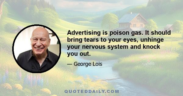 Advertising is poison gas. It should bring tears to your eyes, unhinge your nervous system and knock you out.