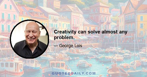 Creativity can solve almost any problem.