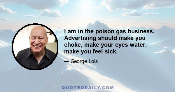 I am in the poison gas business. Advertising should make you choke, make your eyes water, make you feel sick.