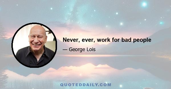 Never, ever, work for bad people