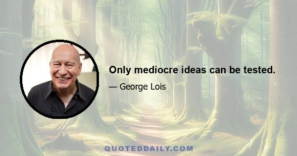 Only mediocre ideas can be tested.