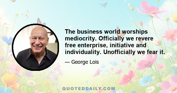 The business world worships mediocrity. Officially we revere free enterprise, initiative and individuality. Unofficially we fear it.