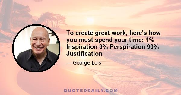 To create great work, here's how you must spend your time: 1% Inspiration 9% Perspiration 90% Justification